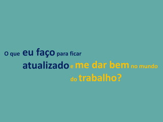 O que eu façopara ficar
atualizadoe me dar bemno mundo
do trabalho?
 