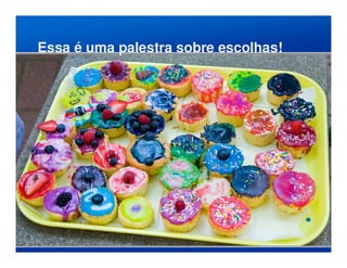 Essa é uma palestra sobre escolhas!
 