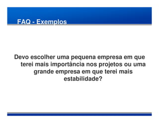 FAQ - Exemplos




Devo escolher uma pequena empresa em que
  terei mais importância nos projetos ou uma
       grande empresa em que terei mais
                 estabilidade?
 