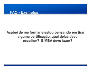 FAQ - Exemplos




Acabei de me formar e estou pensando em tirar
      alguma certificação, qual delas devo
         escolher? E MBA devo fazer?
 