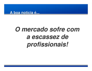 A boa notícia é...



  O mercado sofre com
     a escassez de
     profissionais!
 