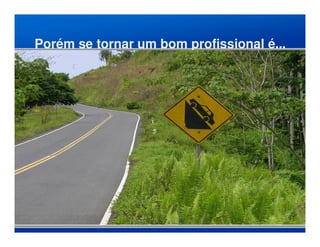 Porém se tornar um bom profissional é...
 