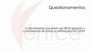 Questionamentos
O atendimento completo da NR 05 garante o
cumprimento de todas as atribuições da CIPA?
 