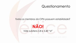 Questionamento
Todos os membros da CIPA possuem estabilidade?
NÃO!
Vide subitens 5.8 e 5.40 “d”
 