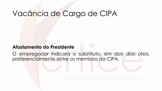 Vacância de Cargo de CIPA
Afastamento do Presidente
O empregador indicará o substituto, em dois dias úteis,
preferencialmente entre os membros da CIPA.
 