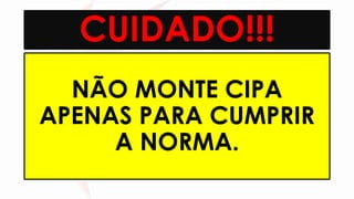 CUIDADO!!!
NÃO MONTE CIPA
APENAS PARA CUMPRIR
A NORMA.
 