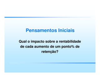 Pensamentos Iniciais

Qual o impacto sobre a rentabilidade
de cada aumento de um ponto% de
            retenção?
 