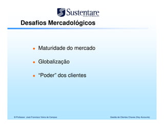 Desafios Mercadológicos



                        Maturidade do mercado

                        Globalização

                        “Poder” dos clientes




© Professor José Francisco Vieira de Campos     Gestão de Clientes Chaves (Key Accounts)
 