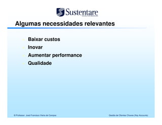 Algumas necessidades relevantes

              Baixar custos
              Inovar
              Aumentar performance
              Qualidade




© Professor José Francisco Vieira de Campos   Gestão de Clientes Chaves (Key Accounts)
 
