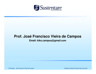 Prof. José Francisco Vieira de Campos
                                  Email: kiko.campos@gmail.com




© Professor José Francisco Vieira de Campos                 Gestão de Clientes Chaves (Key Accounts)
 