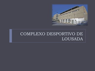 COMPLEXO DESPORTIVO DE
LOUSADA
 