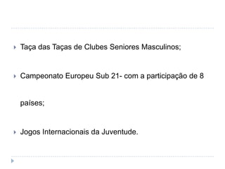  Taça das Taças de Clubes Seniores Masculinos;
 Campeonato Europeu Sub 21- com a participação de 8
países;
 Jogos Internacionais da Juventude.
 