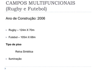 CAMPOS MULTIFUNCIONAIS
(Rugby e Futebol)
Ano de Construção: 2006
 Rugby – 124m X 70m
 Futebol – 105m X 68m
Tipo de piso
Relva Sintética
 Iluminação
 