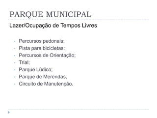 PARQUE MUNICIPAL
Lazer/Ocupação de Tempos Livres
• Percursos pedonais;
• Pista para bicicletas;
• Percursos de Orientação;
• Trial;
• Parque Lúdico;
• Parque de Merendas;
• Circuito de Manutenção.
 