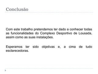 Conclusão
Com este trabalho pretendemos ter dado a conhecer todas
as funcionalidades do Complexo Desportivo de Lousada,
assim como as suas instalações.
Esperamos ter sido objetivas e, a cima de tudo
esclarecedoras.
 