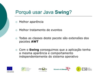 5
Porquê usar Java Swing?
 Melhor aparência
 Melhor tratamento de eventos
 Todas as classes deste pacote são extensões dos
pacotes AWT
 Com o Swing conseguimos que a aplicação tenha
a mesma aparência e comportamento
independentemente do sistema operativo
 