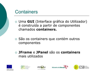 7
Containers
 Uma GUI (Interface gráfica do Utilizador)
é construída a partir de componentes
chamados containers.
 São os containers que contém outros
componentes
 JFrame e JPanel são os containers
mais utilizados
 