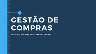 GESTÃO DE
COMPRAS
Professora Andressa Sasaki Vasques Pacheco
 