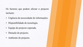 Os factores que podem afectar o projecto
incluem:
• Urgência da necessidade de informações.
• Disponibilidade de tecnologia.
• Equipe do projecto esperada.
• Duração do projecto.
• Ambiente do projecto.
 