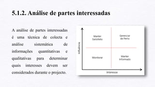 5.1.2. Análise de partes interessadas
A análise de partes interessadas
é uma técnica de colecta e
análise sistemática de
informações quantitativas e
qualitativas para determinar
quais interesses devem ser
considerados durante o projecto.
 