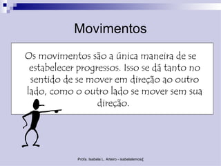 Movimentos
Os movimentos são a única maneira de se
 estabelecer progressos. Isso se dá tanto no
 sentido de se mover em direção ao outro
lado, como o outro lado se mover sem sua
                  direção.




             Profa. Isabela L. Arteiro - isabelalemos@gmail.com
 