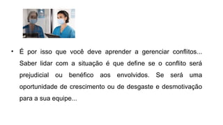 • É por isso que você deve aprender a gerenciar conflitos...
Saber lidar com a situação é que define se o conflito será
prejudicial ou benéfico aos envolvidos. Se será uma
oportunidade de crescimento ou de desgaste e desmotivação
para a sua equipe...
 