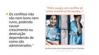  Os conflitos não
são nem bons nem
ruins, podendo
causar
crescimento ou
destruição
dependendo de
como são
administrados.”
 