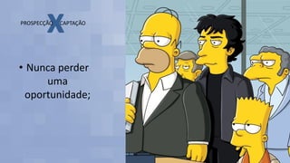 • Nunca perder
uma
oportunidade;
 