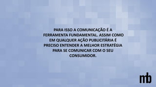 PARA ISSO A COMUNICAÇÃO É A
FERRAMENTA FUNDAMENTAL. ASSIM COMO
EM QUALQUER AÇÃO PUBLICITÁRIA É
PRECISO ENTENDER A MELHOR ESTRATÉGIA
PARA SE COMUNICAR COM O SEU
CONSUMIDOR.
 