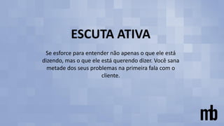ESCUTA ATIVA
Se esforce para entender não apenas o que ele está
dizendo, mas o que ele está querendo dizer. Você sana
metade dos seus problemas na primeira fala com o
cliente.
 