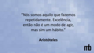 “Nós somos aquilo que fazemos
repetidamente. Excelência,
então não é um modo de agir,
mas sim um hábito.”
Aristóteles
 