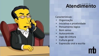 Características:
• Organização
• Iniciativa e proatividade
• Pensamento lógico
• Bom senso
• Autocontrole
• Jogo de cintura
• Cultura geral
• Expressão oral e escrita
 