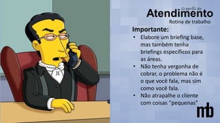 Rotina de trabalho
Importante:
• Elabore um briefing base,
mas também tenha
briefings específicos para
as áreas.
• Não tenha vergonha de
cobrar, o problema não é
o que você fala, mas sim
como você fala.
• Não atrapalhe o cliente
com coisas “pequenas”
 