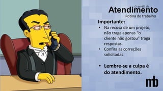 Rotina de trabalho
Importante:
• Na recusa de um projeto,
não traga apenas “o
cliente não gostou” traga
respostas.
• Confira as correções
solicitadas
• Lembre-se a culpa é
do atendimento.
 