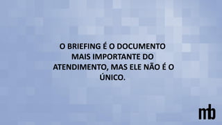 O BRIEFING É O DOCUMENTO
MAIS IMPORTANTE DO
ATENDIMENTO, MAS ELE NÃO É O
ÚNICO.
 