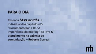 PARA O DIA
Resenha Manuscrita e
individual dos Capítulos 05
“Documentação” e 06 “A
importância do Briefing” do livro O
atendimento na agência de
comunicação – Roberto Correa.
 