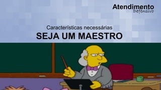 Características necessárias
SEJA UM MAESTRO
 
