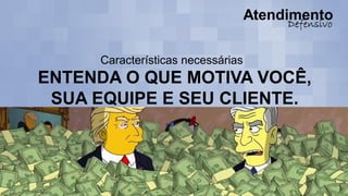 Características necessárias
ENTENDA O QUE MOTIVA VOCÊ,
SUA EQUIPE E SEU CLIENTE.
 