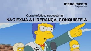 Características necessárias
NÃO EXIJA A LIDERANÇA, CONQUISTE-A
 