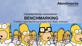 Características necessárias
BENCHMARKING
É melhor copiar bem do que inventar mal. (Kaoro Ishikawa)
 