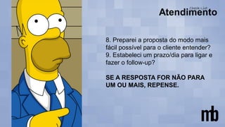 8. Preparei a proposta do modo mais
fácil possível para o cliente entender?
9. Estabeleci um prazo/dia para ligar e
fazer o follow-up?
SE A RESPOSTA FOR NÃO PARA
UM OU MAIS, REPENSE.
 
