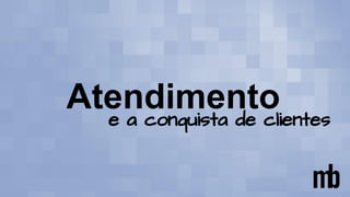 Atendimento
e a conquista de clientes
 
