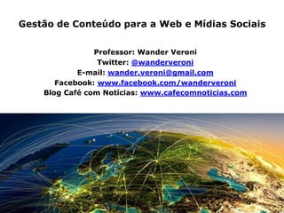 Gestão de Conteúdo para a Web e Mídias Sociais
Professor: Wander Veroni
Twitter: @wanderveroni
E-mail: wander.veroni@gmail.com
Facebook: www.facebook.com/wanderveroni
Blog Café com Notícias: www.cafecomnoticias.com
 