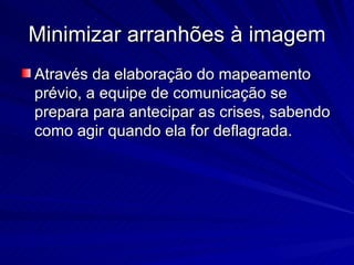 Minimizar arranhões à imagem
Através da elaboração do mapeamento
prévio, a equipe de comunicação se
prepara para antecipar as crises, sabendo
como agir quando ela for deflagrada.
 