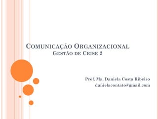 COMUNICAÇÃO ORGANIZACIONAL
GESTÃO DE CRISE 2
Prof. Ma. Daniela Costa Ribeiro
danielacontato@gmail.com
 