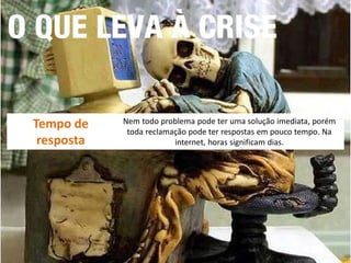 Tempo de resposta 
Nem todo problema pode ter uma solução imediata, porém toda reclamação pode ter respostas em pouco tempo. Na internet, horas significam dias.  