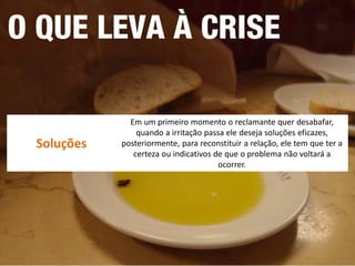 Soluções 
Em um primeiro momento o reclamante quer desabafar, quando a irritação passa ele deseja soluções eficazes, posteriormente, para reconstituir a relação, ele tem que ter a certeza ou indicativos de que o problema não voltará a ocorrer.  