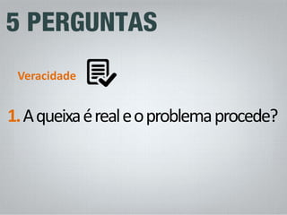 1. A queixa é real e o problema procede? 
Veracidade  