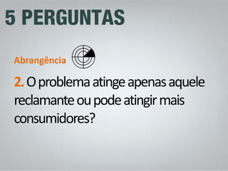 2. O problema atinge apenas aquele reclamante ou pode atingir mais consumidores? 
Abrangência  