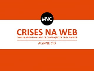 CRISES NA WEB
ALYNNE CID
#NC
CONSTRUINDO UM PLANO DE CONTENÇÃO DE CRISE NA WEB
 